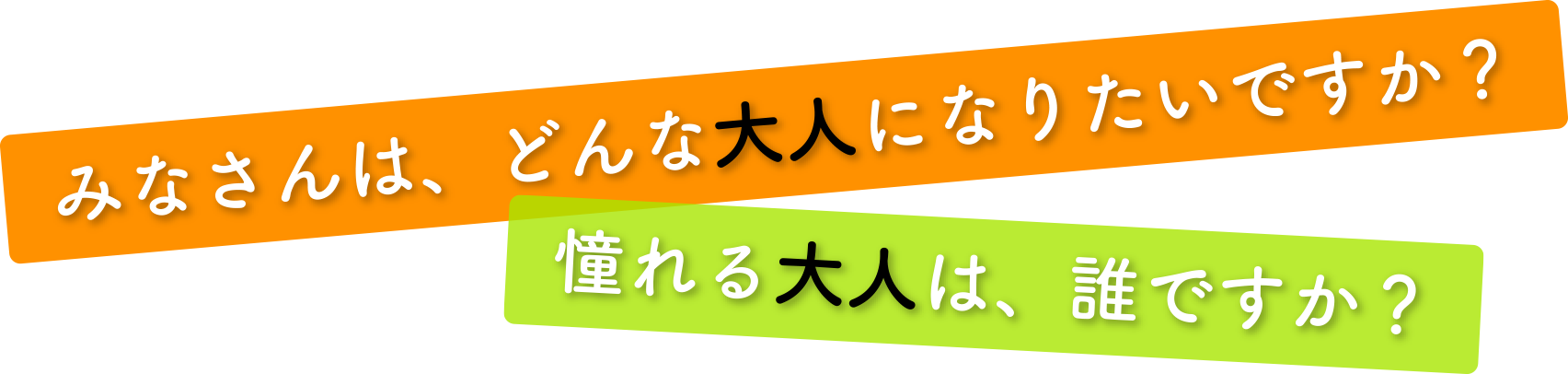 みなさんは、どんな大人になりたいですか？憧れる大人は、誰ですか？