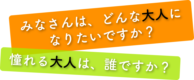 みなさんは、どんな大人になりたいですか？憧れる大人は、誰ですか？