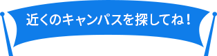 近くのキャンパスを探してね！